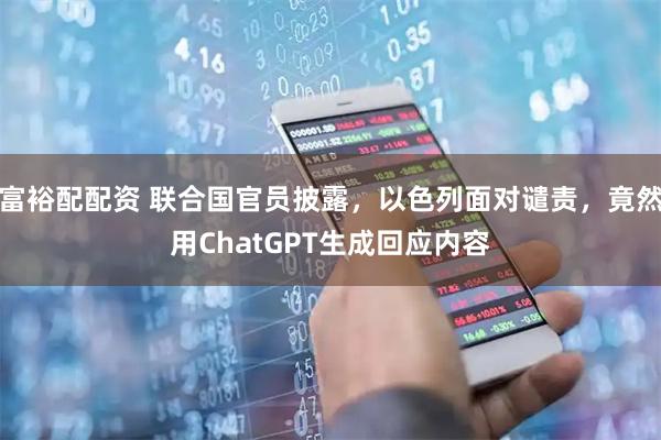 富裕配配资 联合国官员披露，以色列面对谴责，竟然用ChatGPT生成回应内容