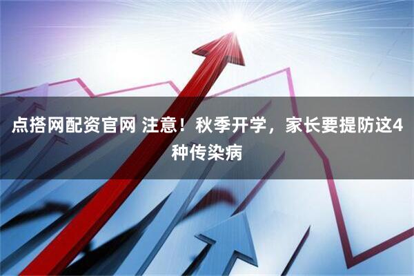 点搭网配资官网 注意！秋季开学，家长要提防这4种传染病