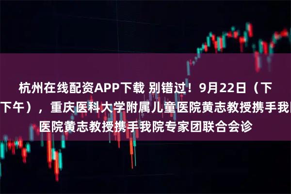 杭州在线配资APP下载 别错过！9月22日（下午）和9月24日（下午），重庆医科大学附属儿童医院黄志教授携手我院专家团联合会诊