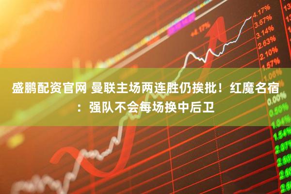 盛鹏配资官网 曼联主场两连胜仍挨批！红魔名宿：强队不会每场换中后卫