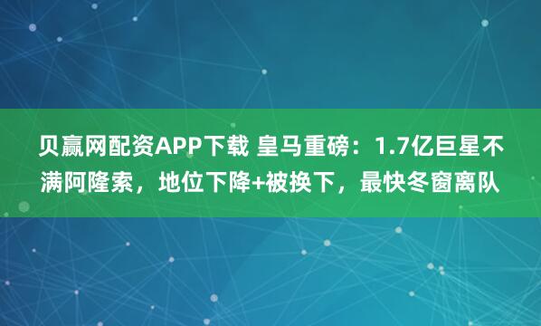 贝赢网配资APP下载 皇马重磅：1.7亿巨星不满阿隆索，地位下降+被换下，最快冬窗离队
