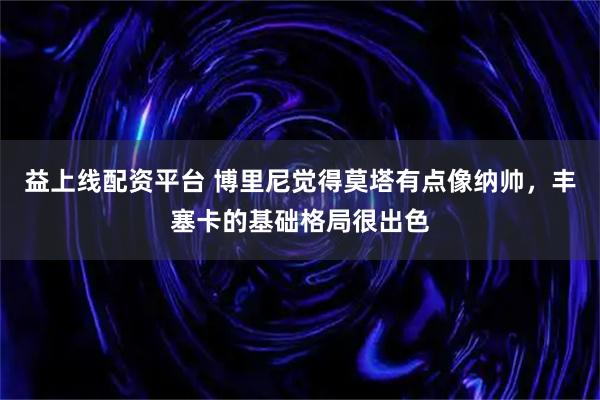益上线配资平台 博里尼觉得莫塔有点像纳帅，丰塞卡的基础格局很出色