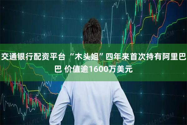 交通银行配资平台 “木头姐”四年来首次持有阿里巴巴 价值逾1600万美元
