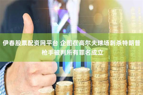 伊春股票配资网平台 企图在高尔夫球场刺杀特朗普 枪手被判所有罪名成立