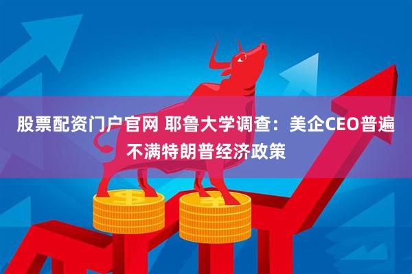 股票配资门户官网 耶鲁大学调查：美企CEO普遍不满特朗普经济政策