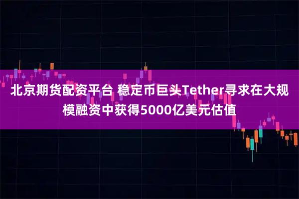 北京期货配资平台 稳定币巨头Tether寻求在大规模融资中获得5000亿美元估值