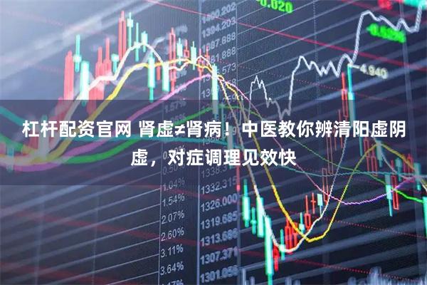 杠杆配资官网 肾虚≠肾病！中医教你辨清阳虚阴虚，对症调理见效快