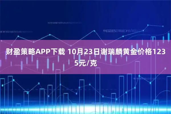 财盈策略APP下载 10月23日谢瑞麟黄金价格1235元/克