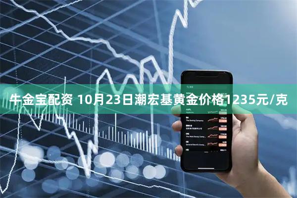 牛金宝配资 10月23日潮宏基黄金价格1235元/克