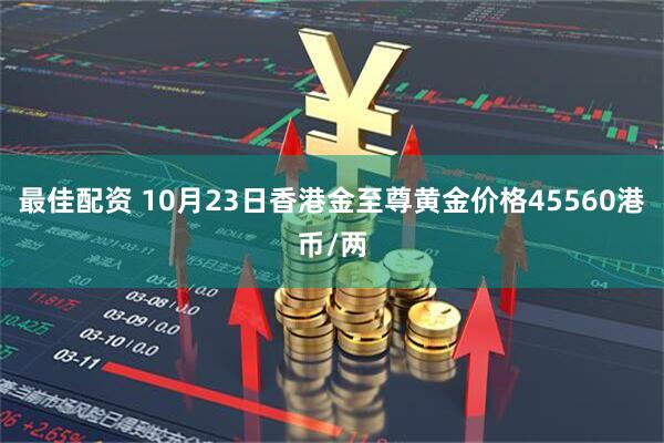 最佳配资 10月23日香港金至尊黄金价格45560港币/两