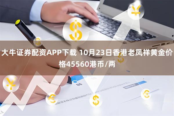 大牛证券配资APP下载 10月23日香港老凤祥黄金价格45560港币/两