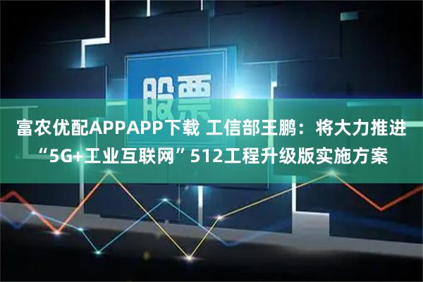 富农优配APPAPP下载 工信部王鹏：将大力推进“5G+工业互联网”512工程升级版实施方案
