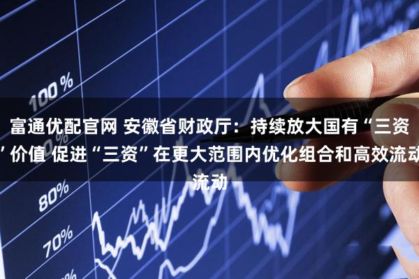 富通优配官网 安徽省财政厅：持续放大国有“三资”价值 促进“三资”在更大范围内优化组合和高效流动