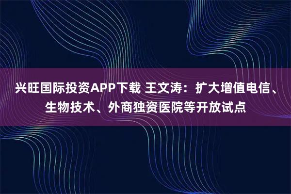 兴旺国际投资APP下载 王文涛：扩大增值电信、生物技术、外商独资医院等开放试点