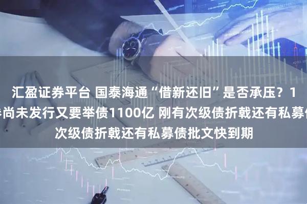 汇盈证券平台 国泰海通“借新还旧”是否承压？1300亿元债券尚未发行又要举债1100亿 刚有次级债折戟还有私募债批文快到期