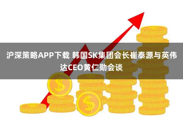 沪深策略APP下载 韩国SK集团会长崔泰源与英伟达CEO黄仁勋会谈