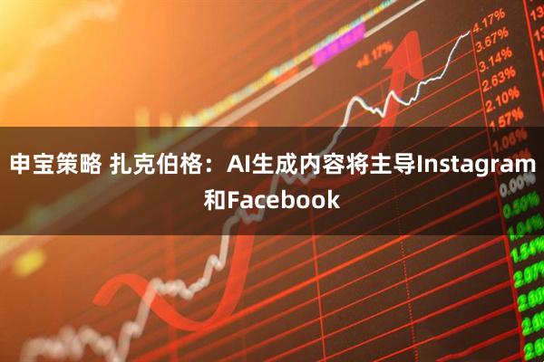申宝策略 扎克伯格：AI生成内容将主导Instagram和Facebook