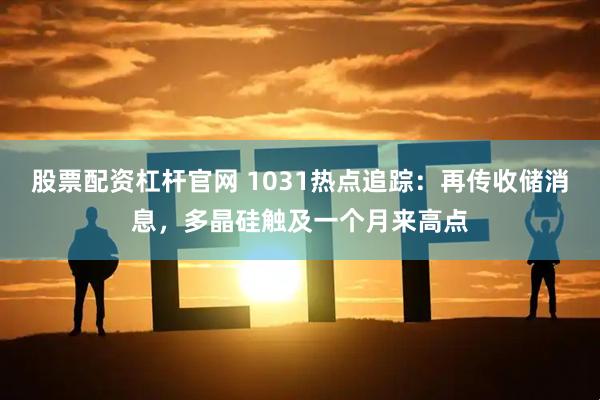 股票配资杠杆官网 1031热点追踪：再传收储消息，多晶硅触及一个月来高点
