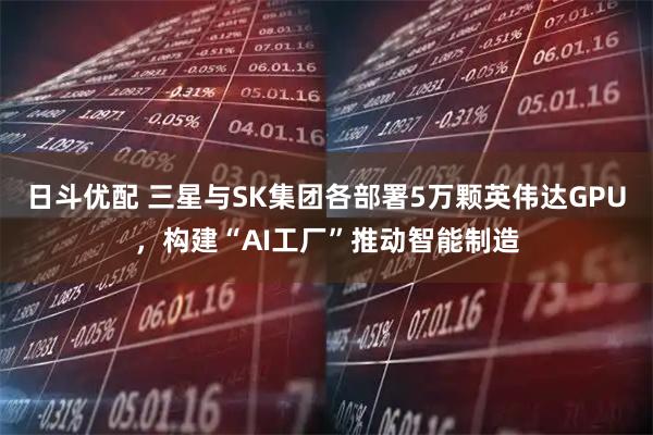 日斗优配 三星与SK集团各部署5万颗英伟达GPU，构建“AI工厂”推动智能制造