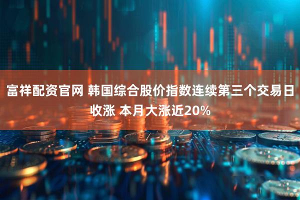 富祥配资官网 韩国综合股价指数连续第三个交易日收涨 本月大涨近20%