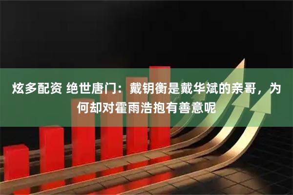 炫多配资 绝世唐门：戴钥衡是戴华斌的亲哥，为何却对霍雨浩抱有善意呢