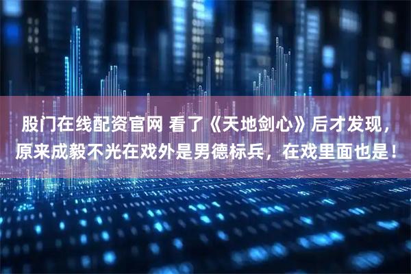 股门在线配资官网 看了《天地剑心》后才发现，原来成毅不光在戏外是男德标兵，在戏里面也是！