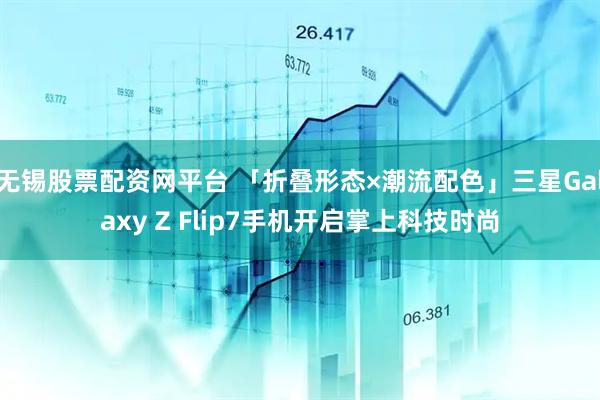 无锡股票配资网平台 「折叠形态×潮流配色」三星Galaxy Z Flip7手机开启掌上科技时尚