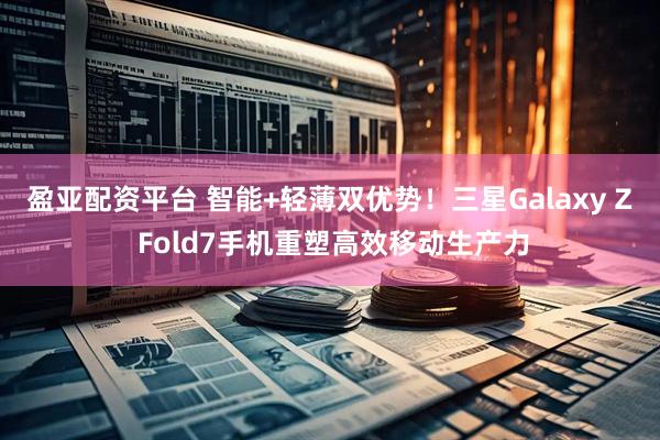 盈亚配资平台 智能+轻薄双优势！三星Galaxy Z Fold7手机重塑高效移动生产力