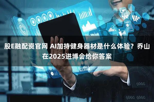 股E融配资官网 AI加持健身器材是什么体验？乔山在2025进博会给你答案