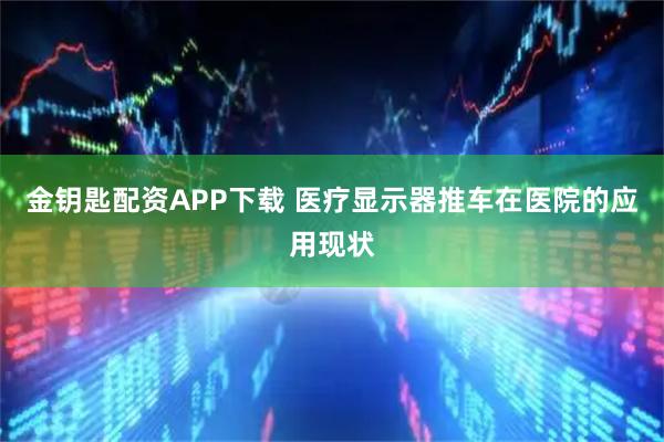 金钥匙配资APP下载 医疗显示器推车在医院的应用现状