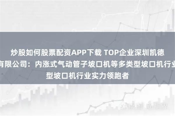 炒股如何股票配资APP下载 TOP企业深圳凯德盛机械设备有限公司：内涨式气动管子坡口机等多类型坡口机行业实力领跑者