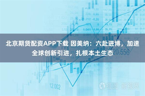 北京期货配资APP下载 因美纳：六赴进博，加速全球创新引进，扎根本土生态
