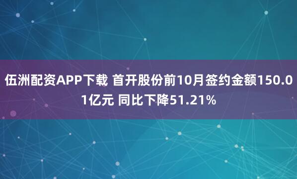 伍洲配资APP下载 首开股份前10月签约金额150.01亿元 同比下降51.21%