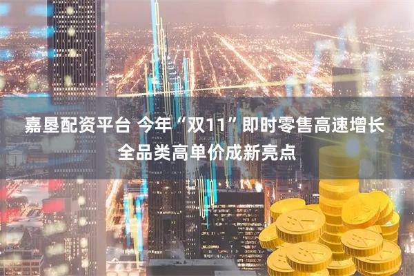 嘉垦配资平台 今年“双11”即时零售高速增长 全品类高单价成新亮点