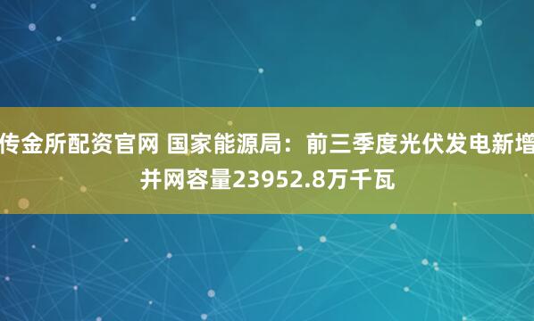 传金所配资官网 国家能源局：前三季度光伏发电新增并网容量23952.8万千瓦
