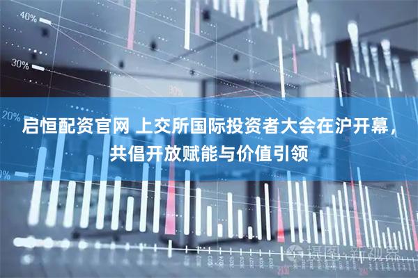启恒配资官网 上交所国际投资者大会在沪开幕，共倡开放赋能与价值引领