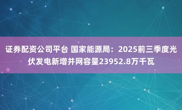 证券配资公司平台 国家能源局：2025前三季度光伏发电新增并网容量23952.8万千瓦