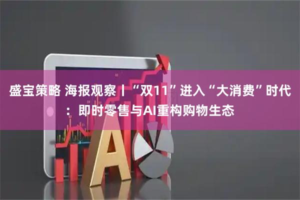 盛宝策略 海报观察丨“双11”进入“大消费”时代：即时零售与AI重构购物生态