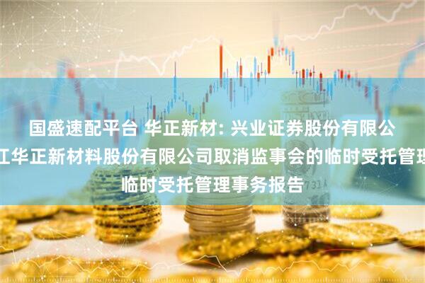国盛速配平台 华正新材: 兴业证券股份有限公司关于浙江华正新材料股份有限公司取消监事会的临时受托管理事务报告