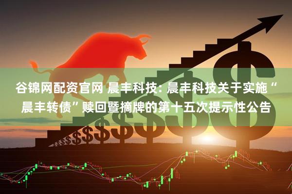 谷锦网配资官网 晨丰科技: 晨丰科技关于实施“晨丰转债”赎回暨摘牌的第十五次提示性公告