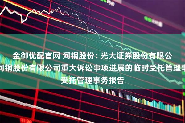 金御优配官网 河钢股份: 光大证券股份有限公司关于河钢股份有限公司重大诉讼事项进展的临时受托管理事务报告