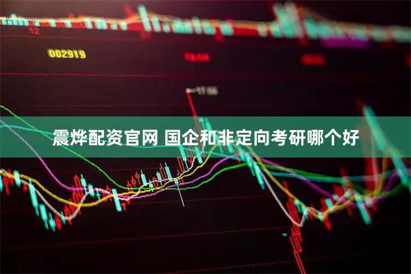 震烨配资官网 国企和非定向考研哪个好