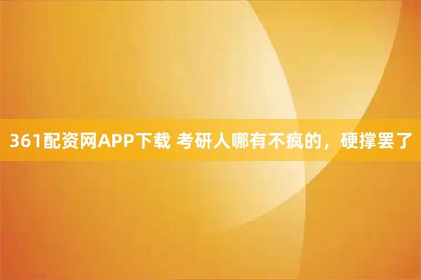 361配资网APP下载 考研人哪有不疯的，硬撑罢了