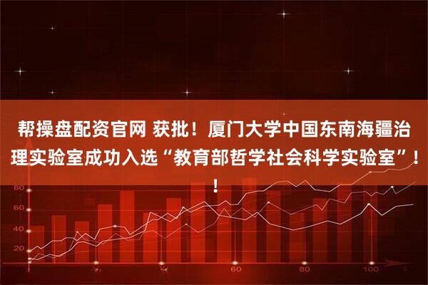 帮操盘配资官网 获批！厦门大学中国东南海疆治理实验室成功入选“教育部哲学社会科学实验室”！