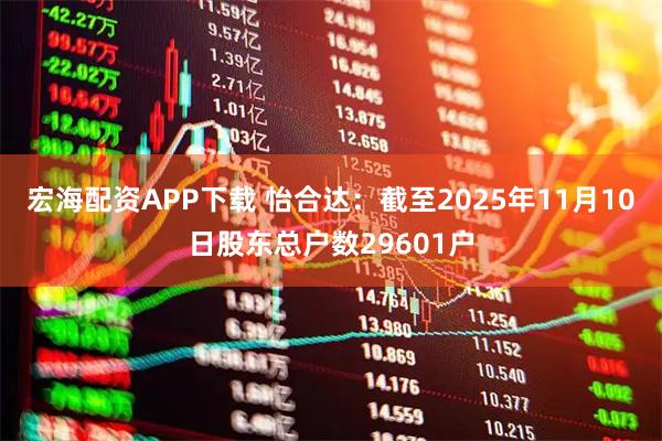 宏海配资APP下载 怡合达：截至2025年11月10日股东总户数29601户