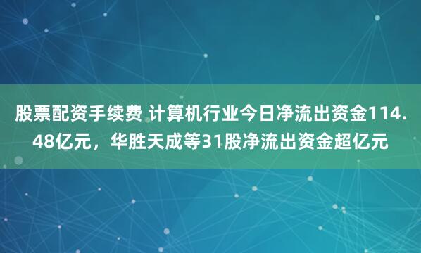 股票配资手续费 计算机行业今日净流出资金114.48亿元，华胜天成等31股净流出资金超亿元