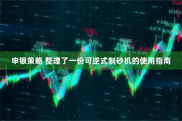 申银策略 整理了一份可逆式制砂机的使用指南