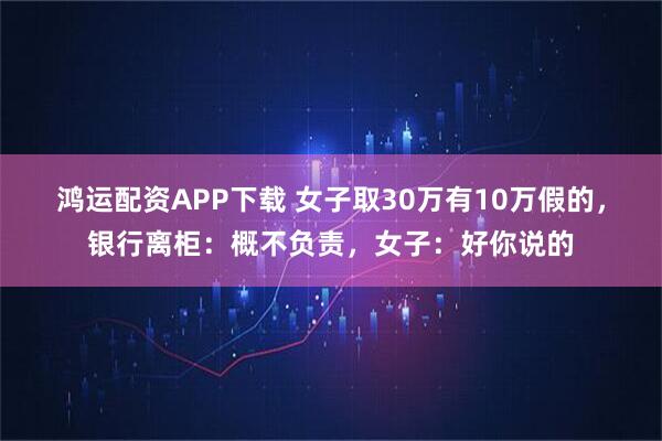鸿运配资APP下载 女子取30万有10万假的，银行离柜：概不负责，女子：好你说的