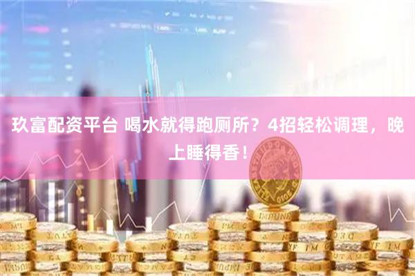 玖富配资平台 喝水就得跑厕所？4招轻松调理，晚上睡得香！
