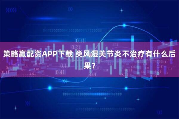策略赢配资APP下载 类风湿关节炎不治疗有什么后果？